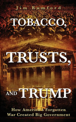 Tobacco, Trusts, And Trump : How America'S Forgotten War Created Big Government