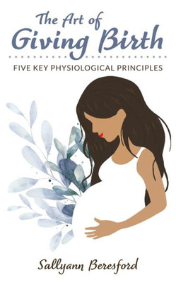 The Art Of Giving Birth : Five Key Physiological Principles
