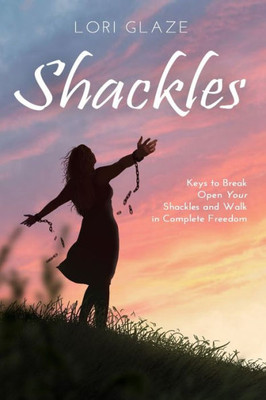 Shackles : Keys To Break Open Your Shackles And Walk In Complete Freedom