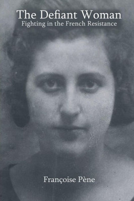 The Defiant Woman : Fighting In The French Resistance