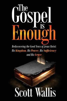 The Gospel Is Enough : Rediscovering The Good News Of Jesus Christ: His Kingdom, His Power, His Sufficiency And His Grace