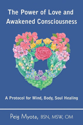 The Power Of Love And Awakened Consciousness : A Protocol For Mind, Body, Soul Healing