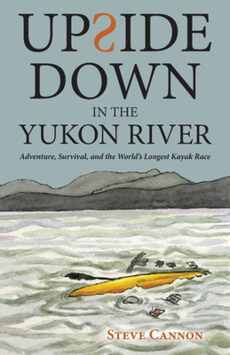 Upside Down In The Yukon River : Adventure, Survival, And The World'S Longest Kayak Race