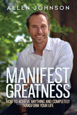 Manifest Greatness : How To Achieve Anything And Completely Transform Your Life