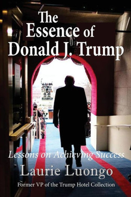 The Essence Of Donald J. Trump : Lessons On Achieving Success