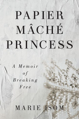 Papier Mäché Princess : A Memoir Of Breaking Free