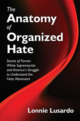 The Anatomy Of Organized Hate: Stories Of Former White Supremacists - And America'S Struggle To Understand The Hate Movement