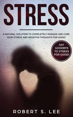 Stress : A Natural Solution To Completely Manage And Cure Your Stress And Negative Thoughts For Good!