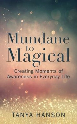 Mundane To Magical: Creating Moments Of Awareness In Everyday Life