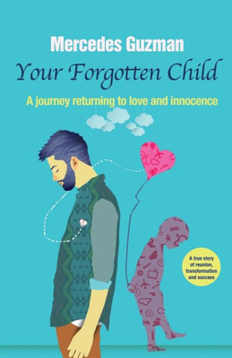 Your Forgotten Inner Child : A Journey Returning To Love And Innocence