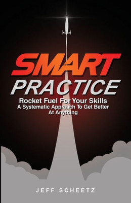 Smart Practice : Rocket Fuel For Your Skills. A Systematic Approach To Get Better At Anything.