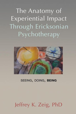 The Anatomy Of Experiential Impact Through Ericksonian Psychotherapy : Seeing, Doing, Being