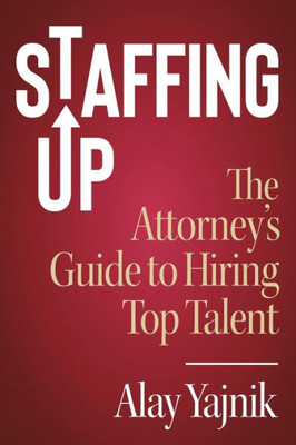 Staffing Up : The Attorney'S Guide To Hiring Top Talent