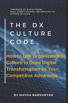 The Dx Culture Code: How To Use Organizational Culture To Drive Digital Transformation As Your Competitive Advantage