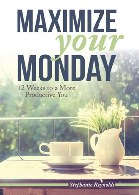Maximize Your Monday : 12 Weeks To A More Productive You