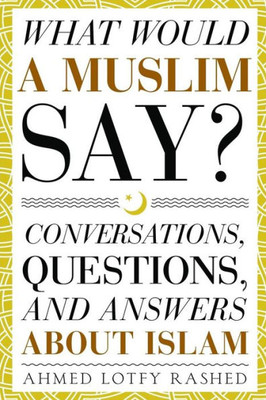 What Would A Muslim Say : Conversations, Questions, And Answers About Islam