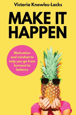 Make It Happen : Motivation And Mindset To Help You Go From Burnout To Balance