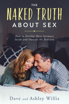 The Naked Truth About Sex : How To Develop More Intimacy Inside And Outside The Bedroom