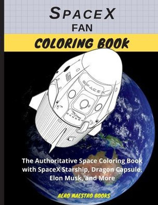 Spacex Fan Coloring Book : The Authoritative Space Coloring Book With Spacex Starship, Dragon Capsule, Elon Musk, And More