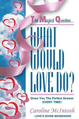 What Would Love Do? : The Magical Question That Gives You The Perfect Answer - Everytime!