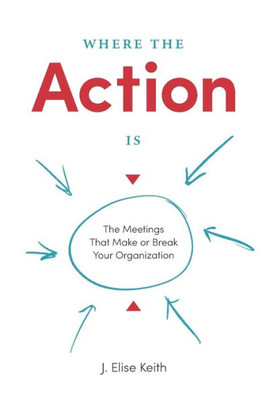 Where The Action Is : The Meetings That Make Or Break Your Organization