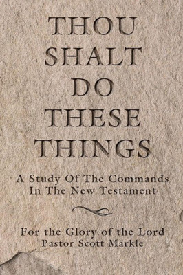 Thou Shalt Do These Things : A Study Of The Commands In The New Testament