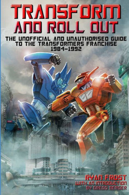 Transform And Roll Out : The Unofficial And Unauthorised Guide To The Transformers Franchise