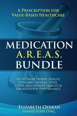 Medication A.R.E.A.S. Bundle : A Prescription For Value-Based Healthcare To Optimize Patient Health Outcomes, Reduce Total Costs, And Improve Quality And Organization Performance