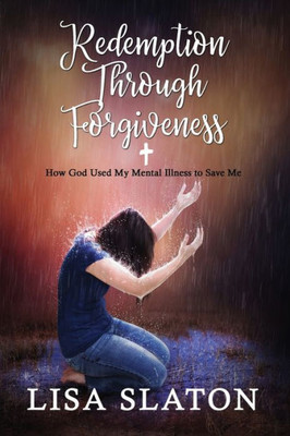 Redemption Through Forgiveness : How God Used My Mental Illness To Save Me