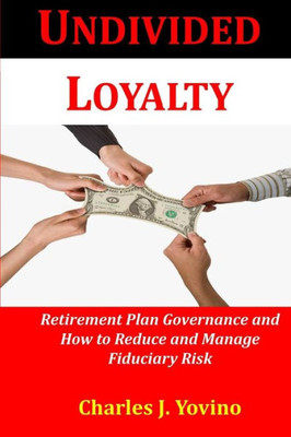 Undivided Loyalty : Retirement Plan Governance And How To Reduce And Manage Fiduciary Risk