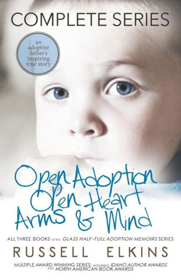 Open Adoption, Open Heart, Arms And Mind (Complete Series) : An Adoptive Father'S Inspiring True Story