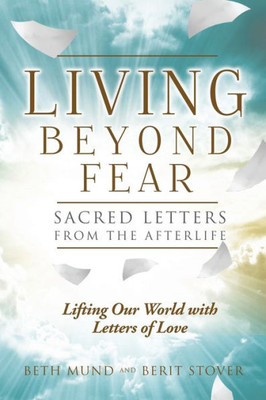 Living Beyond Fear: Sacred Letters From The Afterlife