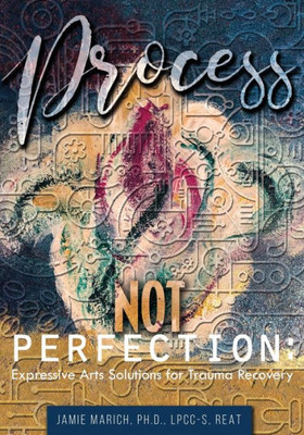 Process Not Perfection : Expressive Arts Solutions For Trauma Recovery