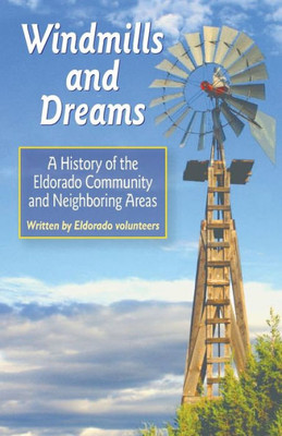 Windmills And Dreams : A History Of The Eldorado Community And Neighboring Areas