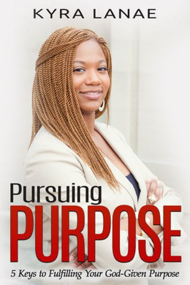 Pursuing Purpose : 5 Keys To Fulfilling Your God-Given Purpose