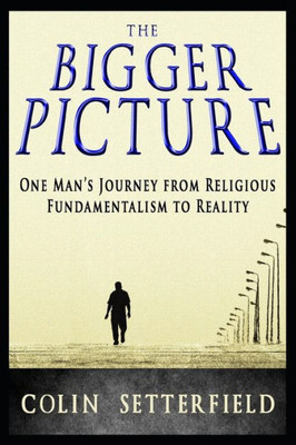 The Bigger Picture : One Man'S Journey From Religious Fundamentalism To Reality