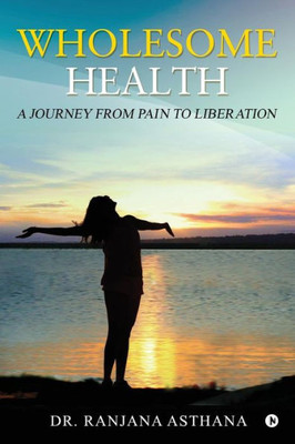 Wholesome Health : A Journey From Pain To Liberation
