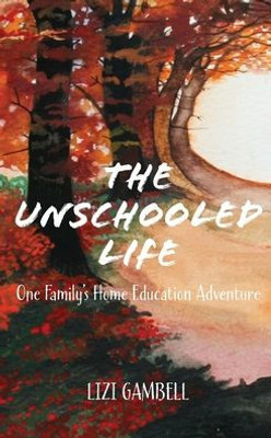 The Unschooled Life : One Family'S Home Education Adventure