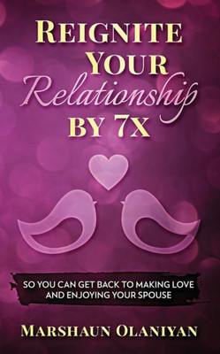 Reignite Your Relationship By 7X : So You Can Get Back To Making Love And Enjoying Your Spouse