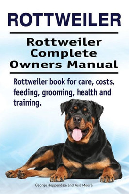 Rottweiler. Rottweiler Complete Owners Manual. Rottweiler Book For Care, Costs, Feeding, Grooming, Health And Training.