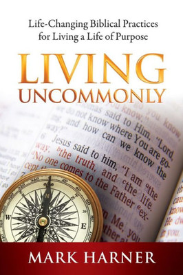 Living Uncommonly: Life-Changing Biblical Practices For Living A Life Of Purpose
