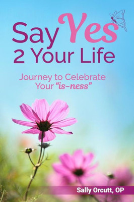 Say Yes 2 Your Life : Journey To Celebrate Your Is-Ness