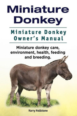 Miniature Donkey. Miniature Donkey Owners Manual. Miniature Donkey Care, Environment, Health, Feeding And Breeding.