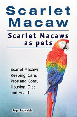 Scarlet Macaw. Scarlet Macaws As Pets. Scarlet Macaws Keeping, Care, Pros And Cons, Housing, Diet And Health.