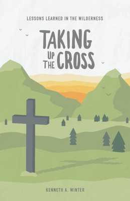 Taking Up The Cross : Lessons Learned In The Wilderness