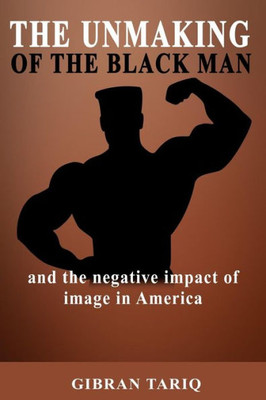 The Unmaking Of The Black Man : And The Impact Of Image In Black America