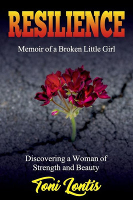 Resilience : Memoir Of A Broken Little Girl Becoming A Woman On Strength And Beauty