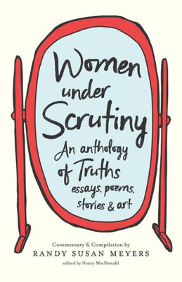 Women Under Scrutiny : An Anthology Of Truths: Essays, Poems, Stories, And Art