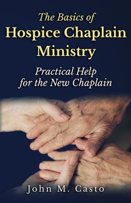 The Basics Of Hospice Chaplain Ministry : Practical Help For The New Chaplain
