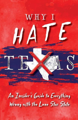 Why I Hate Texas: A Insider'S Guide To Everything Wrong With The Lone Star State